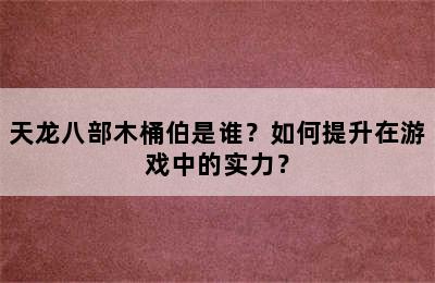 天龙八部木桶伯是谁？如何提升在游戏中的实力？