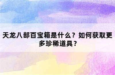 天龙八部百宝箱是什么？如何获取更多珍稀道具？