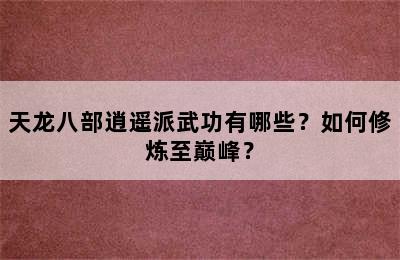 天龙八部逍遥派武功有哪些？如何修炼至巅峰？