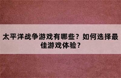 太平洋战争游戏有哪些？如何选择最佳游戏体验？