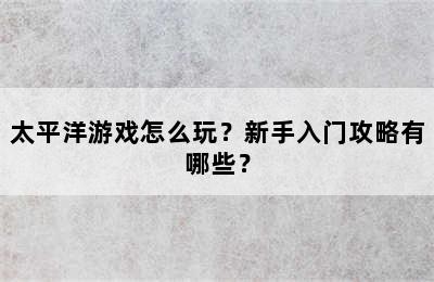 太平洋游戏怎么玩？新手入门攻略有哪些？