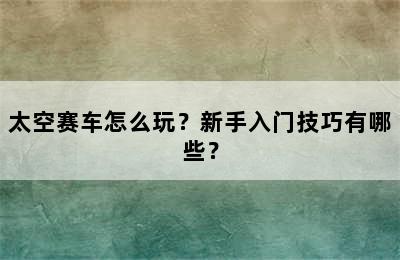 太空赛车怎么玩？新手入门技巧有哪些？