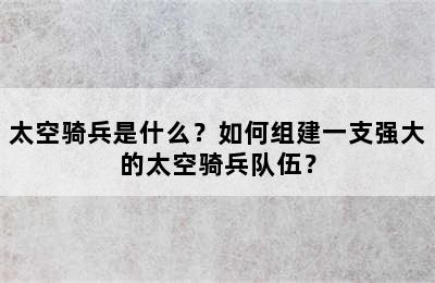 太空骑兵是什么？如何组建一支强大的太空骑兵队伍？