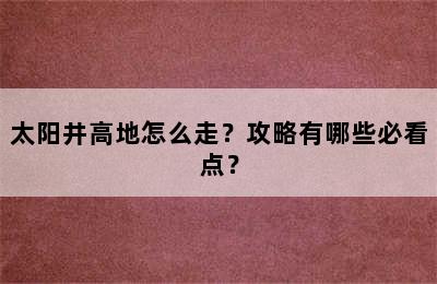 太阳井高地怎么走？攻略有哪些必看点？