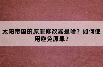 太阳帝国的原罪修改器是啥？如何使用避免原罪？