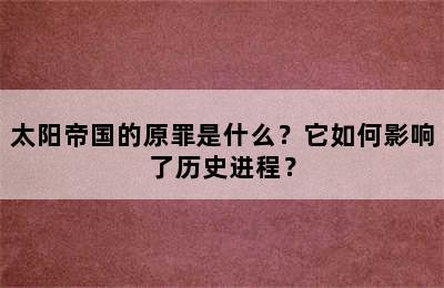 太阳帝国的原罪是什么？它如何影响了历史进程？