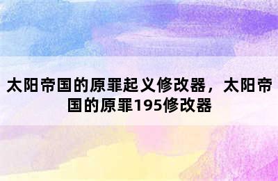 太阳帝国的原罪起义修改器，太阳帝国的原罪195修改器