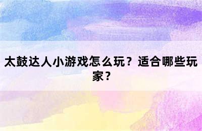 太鼓达人小游戏怎么玩？适合哪些玩家？