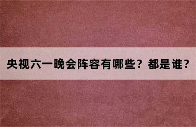 央视六一晚会阵容有哪些？都是谁？