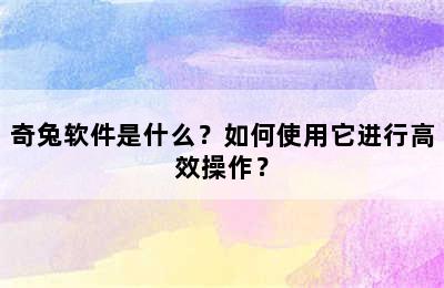 奇兔软件是什么？如何使用它进行高效操作？