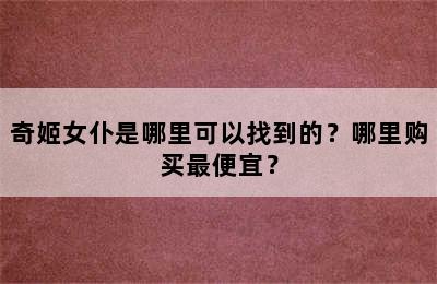 奇姬女仆是哪里可以找到的？哪里购买最便宜？