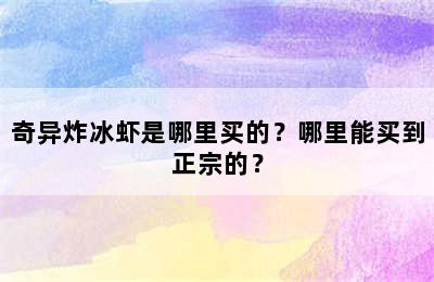 奇异炸冰虾是哪里买的？哪里能买到正宗的？