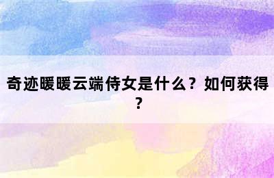 奇迹暖暖云端侍女是什么？如何获得？