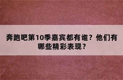 奔跑吧第10季嘉宾都有谁？他们有哪些精彩表现？