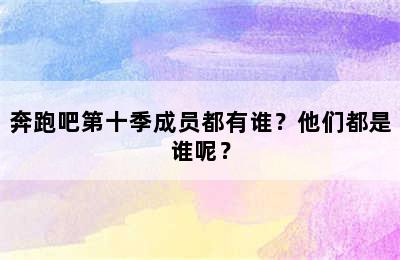 奔跑吧第十季成员都有谁？他们都是谁呢？