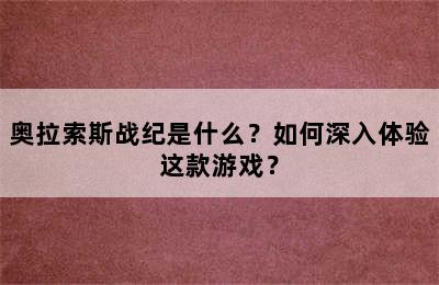 奥拉索斯战纪是什么？如何深入体验这款游戏？