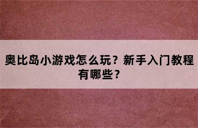 奥比岛小游戏怎么玩？新手入门教程有哪些？