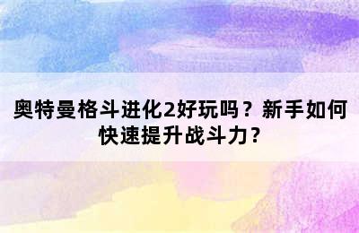 奥特曼格斗进化2好玩吗？新手如何快速提升战斗力？