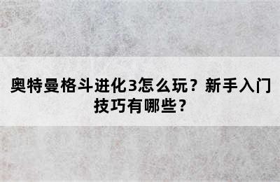 奥特曼格斗进化3怎么玩？新手入门技巧有哪些？