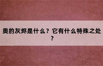 奥的灰烬是什么？它有什么特殊之处？