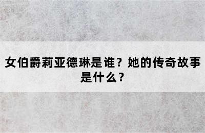 女伯爵莉亚德琳是谁？她的传奇故事是什么？