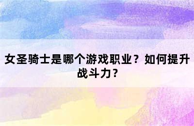 女圣骑士是哪个游戏职业？如何提升战斗力？