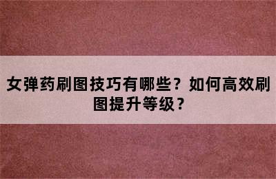 女弹药刷图技巧有哪些？如何高效刷图提升等级？