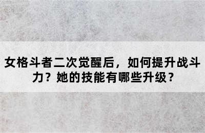 女格斗者二次觉醒后，如何提升战斗力？她的技能有哪些升级？