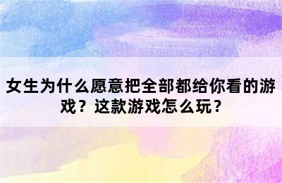 女生为什么愿意把全部都给你看的游戏？这款游戏怎么玩？