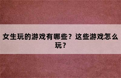 女生玩的游戏有哪些？这些游戏怎么玩？