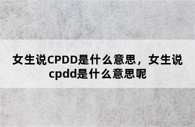 女生说CPDD是什么意思，女生说cpdd是什么意思呢