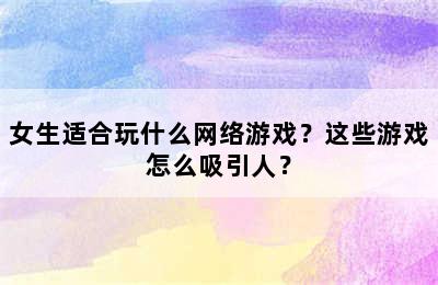 女生适合玩什么网络游戏？这些游戏怎么吸引人？