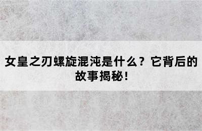 女皇之刃螺旋混沌是什么？它背后的故事揭秘！