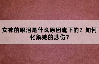 女神的眼泪是什么原因流下的？如何化解她的悲伤？