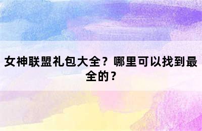 女神联盟礼包大全？哪里可以找到最全的？