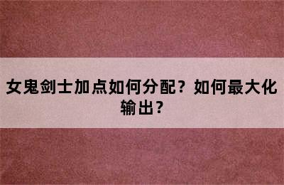 女鬼剑士加点如何分配？如何最大化输出？