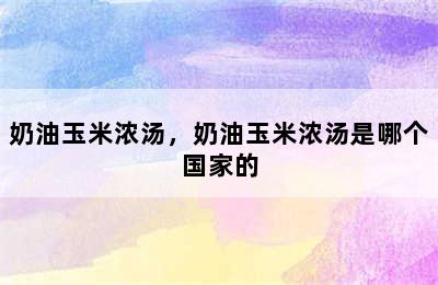 奶油玉米浓汤，奶油玉米浓汤是哪个国家的