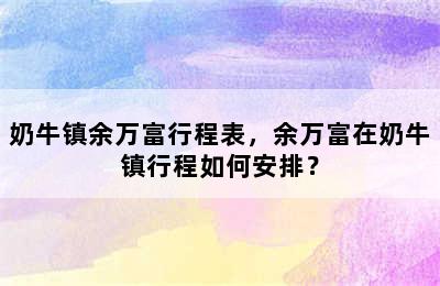 奶牛镇余万富行程表，余万富在奶牛镇行程如何安排？