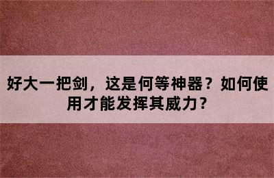 好大一把剑，这是何等神器？如何使用才能发挥其威力？