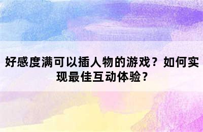 好感度满可以插人物的游戏？如何实现最佳互动体验？