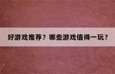 好游戏推荐？哪些游戏值得一玩？