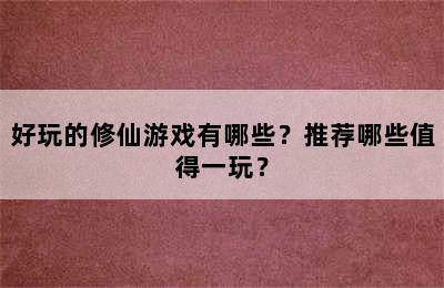 好玩的修仙游戏有哪些？推荐哪些值得一玩？