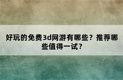 好玩的免费3d网游有哪些？推荐哪些值得一试？