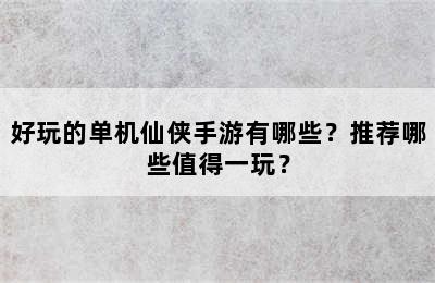 好玩的单机仙侠手游有哪些？推荐哪些值得一玩？