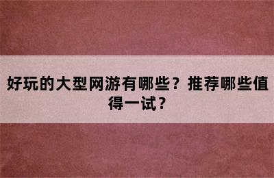 好玩的大型网游有哪些？推荐哪些值得一试？