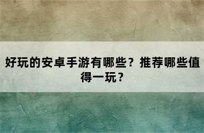 好玩的安卓手游有哪些？推荐哪些值得一玩？