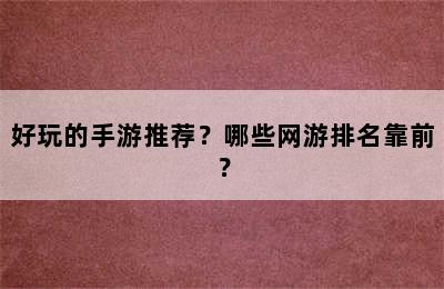 好玩的手游推荐？哪些网游排名靠前？