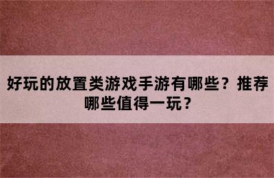 好玩的放置类游戏手游有哪些？推荐哪些值得一玩？