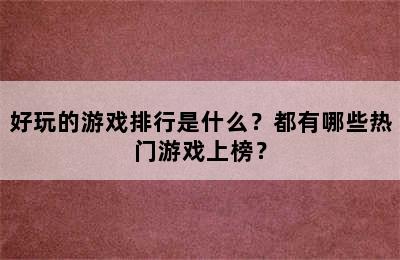 好玩的游戏排行是什么？都有哪些热门游戏上榜？