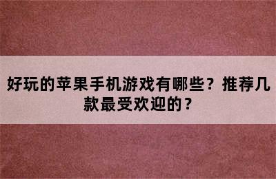 好玩的苹果手机游戏有哪些？推荐几款最受欢迎的？